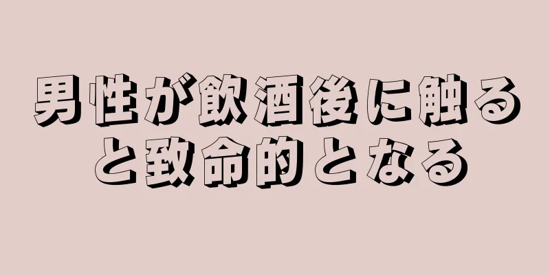 男性が飲酒後に触ると致命的となる