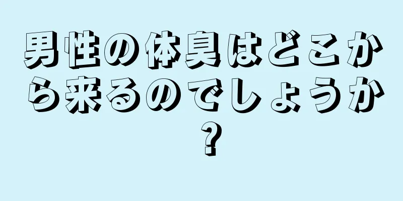 男性の体臭はどこから来るのでしょうか？