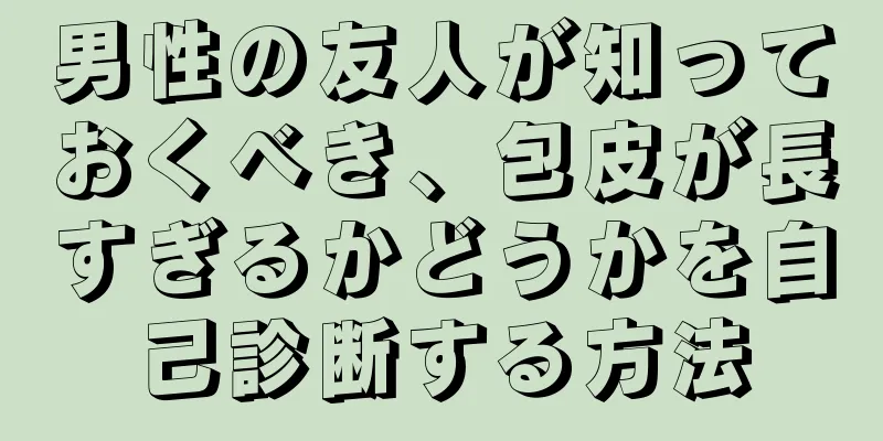 男性の友人が知っておくべき、包皮が長すぎるかどうかを自己診断する方法