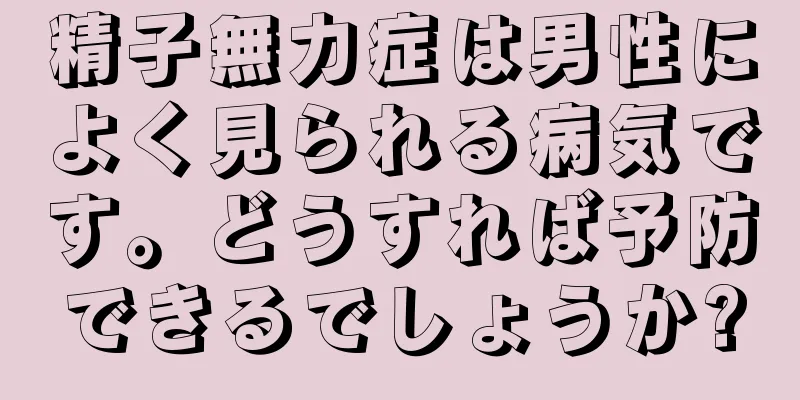 精子無力症は男性によく見られる病気です。どうすれば予防できるでしょうか?