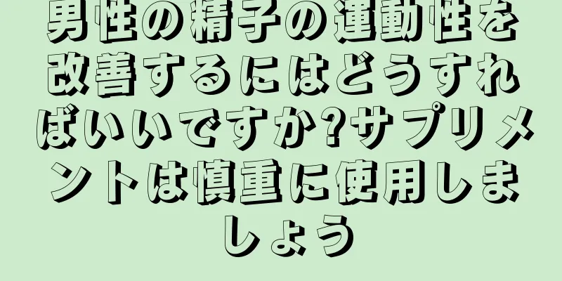 男性の精子の運動性を改善するにはどうすればいいですか?サプリメントは慎重に使用しましょう