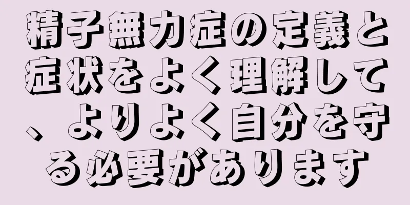 精子無力症の定義と症状をよく理解して、よりよく自分を守る必要があります