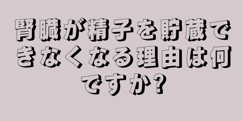 腎臓が精子を貯蔵できなくなる理由は何ですか?