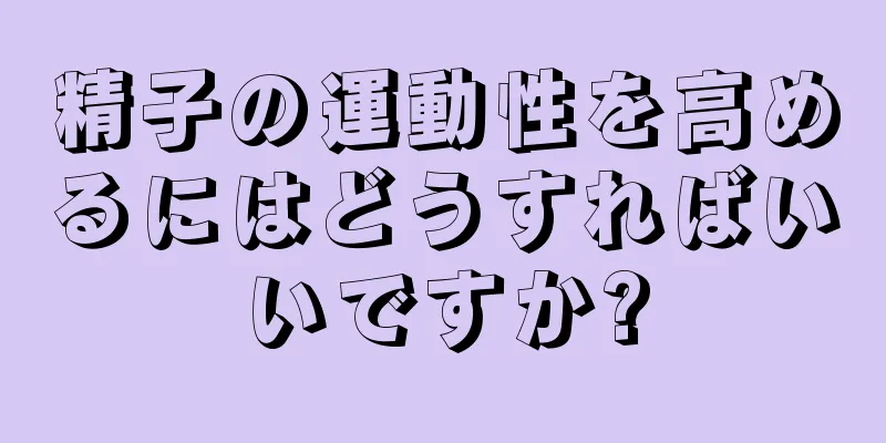 精子の運動性を高めるにはどうすればいいですか?