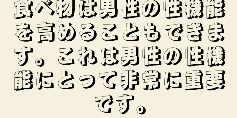 食べ物は男性の性機能を高めることもできます。これは男性の性機能にとって非常に重要です。
