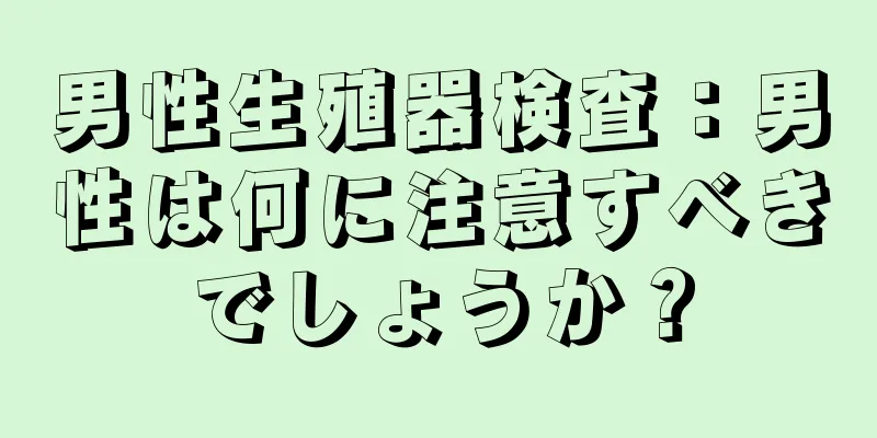 男性生殖器検査：男性は何に注意すべきでしょうか？