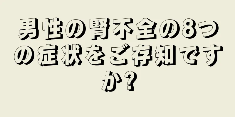 男性の腎不全の8つの症状をご存知ですか?