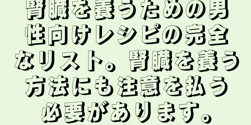 腎臓を養うための男性向けレシピの完全なリスト。腎臓を養う方法にも注意を払う必要があります。