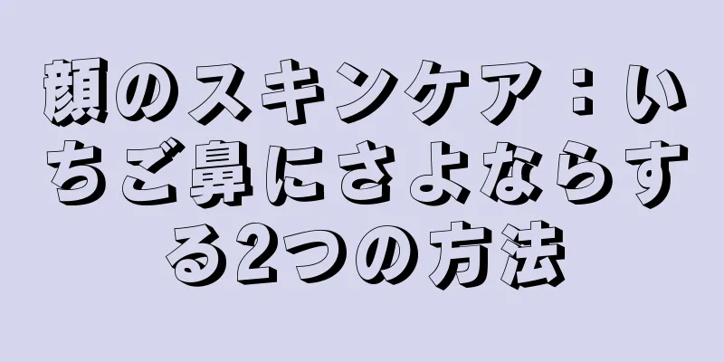 顔のスキンケア：いちご鼻にさよならする2つの方法
