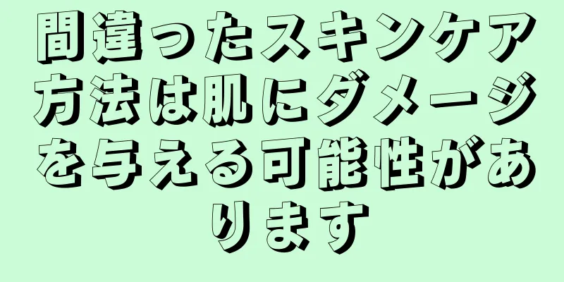 間違ったスキンケア方法は肌にダメージを与える可能性があります