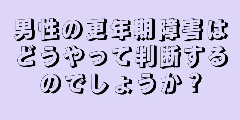 男性の更年期障害はどうやって判断するのでしょうか？