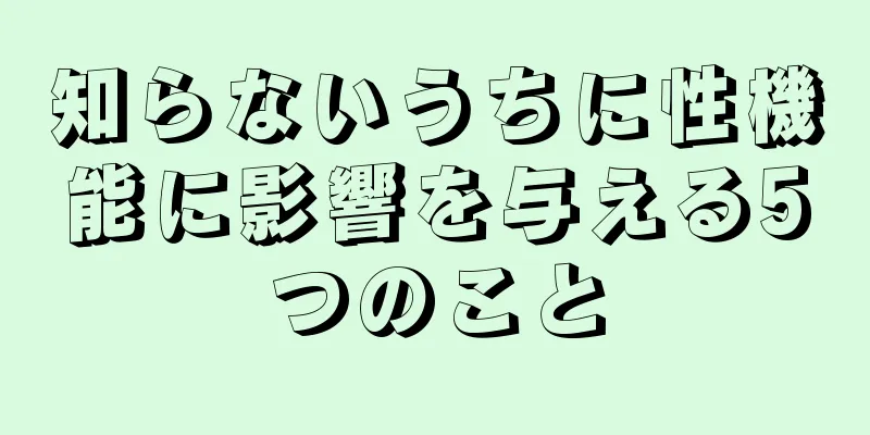 知らないうちに性機能に影響を与える5つのこと