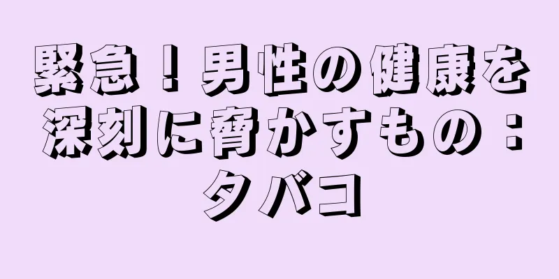 緊急！男性の健康を深刻に脅かすもの：タバコ