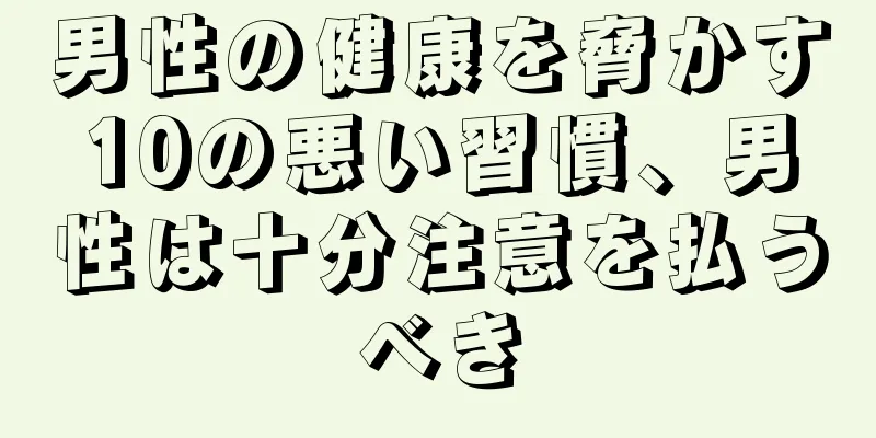 男性の健康を脅かす10の悪い習慣、男性は十分注意を払うべき