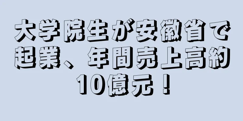 大学院生が安徽省で起業、年間売上高約10億元！