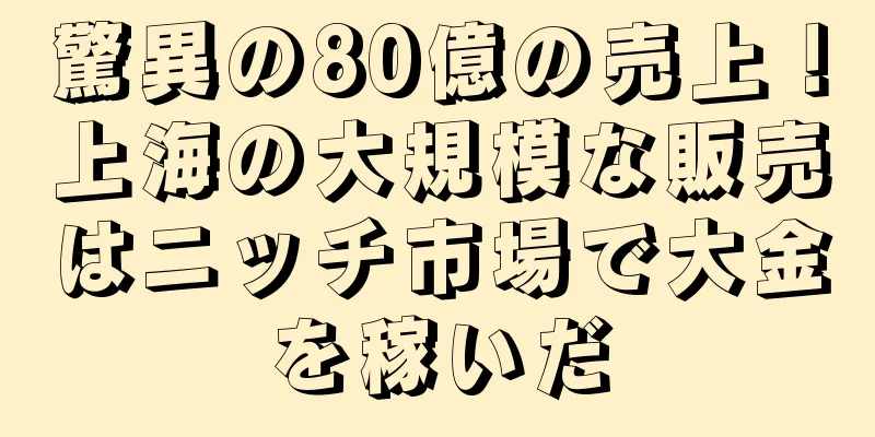 驚異の80億の売上！上海の大規模な販売はニッチ市場で大金を稼いだ