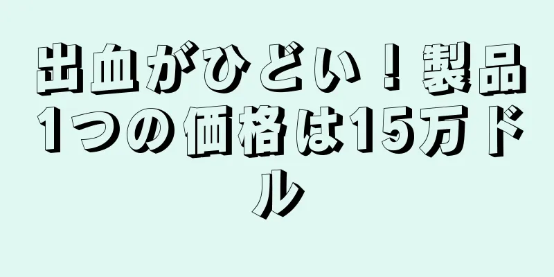出血がひどい！製品1つの価格は15万ドル