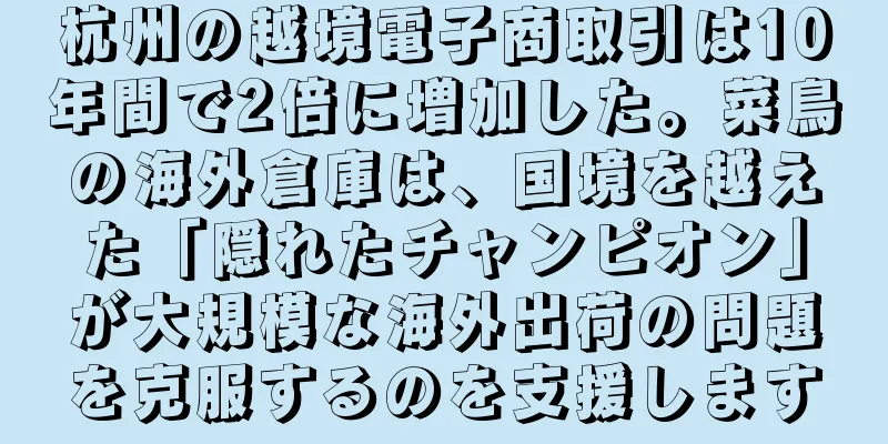 杭州の越境電子商取引は10年間で2倍に増加した。菜鳥の海外倉庫は、国境を越えた「隠れたチャンピオン」が大規模な海外出荷の問題を克服するのを支援します