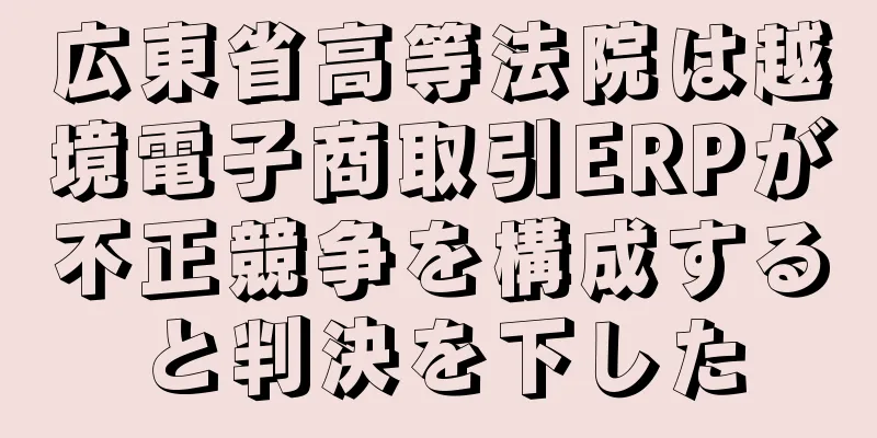 広東省高等法院は越境電子商取引ERPが不正競争を構成すると判決を下した