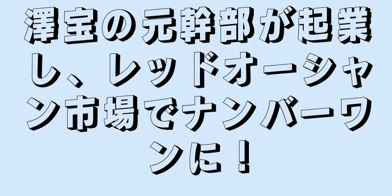 澤宝の元幹部が起業し、レッドオーシャン市場でナンバーワンに！