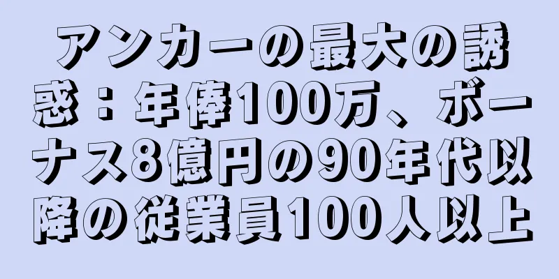 アンカーの最大の誘惑：年俸100万、ボーナス8億円の90年代以降の従業員100人以上