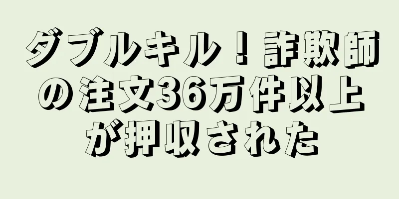 ダブルキル！詐欺師の注文36万件以上が押収された