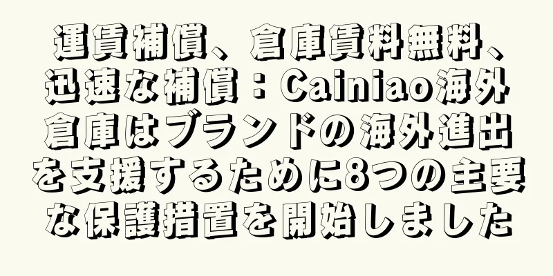 運賃補償、倉庫賃料無料、迅速な補償：Cainiao海外倉庫はブランドの海外進出を支援するために8つの主要な保護措置を開始しました