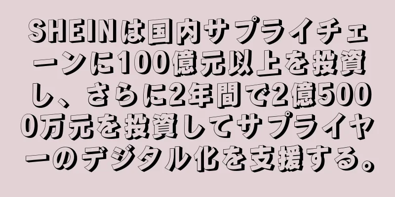 SHEINは国内サプライチェーンに100億元以上を投資し、さらに2年間で2億5000万元を投資してサプライヤーのデジタル化を支援する。
