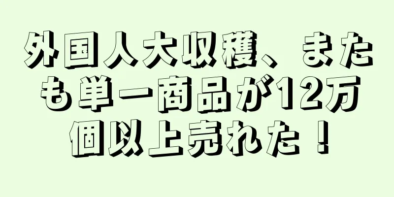 外国人大収穫、またも単一商品が12万個以上売れた！
