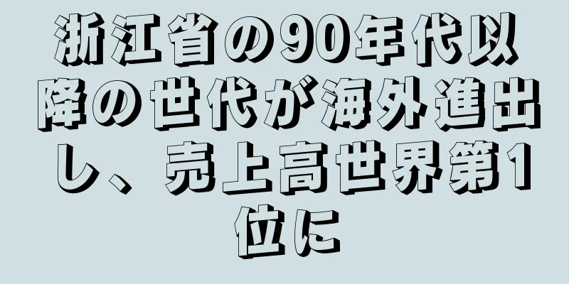 浙江省の90年代以降の世代が海外進出し、売上高世界第1位に