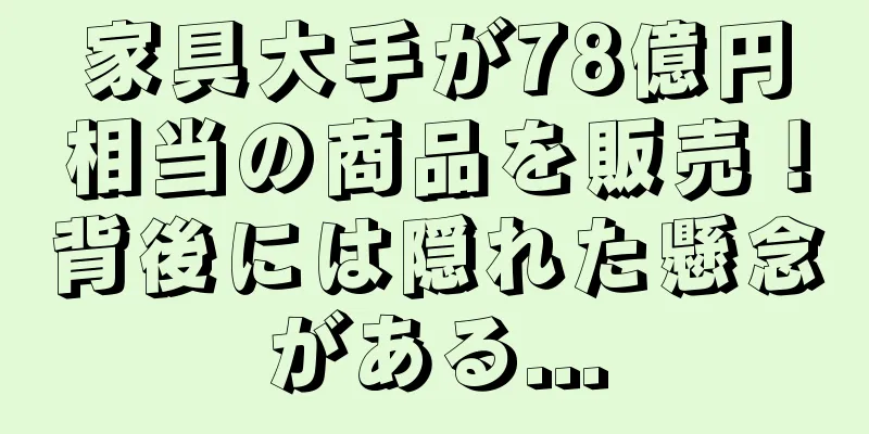 家具大手が78億円相当の商品を販売！背後には隠れた懸念がある...