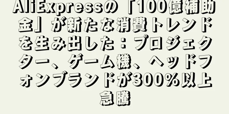 AliExpressの「100億補助金」が新たな消費トレンドを生み出した：プロジェクター、ゲーム機、ヘッドフォンブランドが300％以上急騰