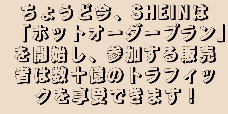 ちょうど今、SHEINは「ホットオーダープラン」を開始し、参加する販売者は数十億のトラフィックを享受できます！