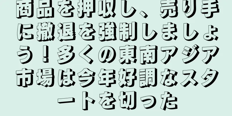 商品を押収し、売り手に撤退を強制しましょう！多くの東南アジア市場は今年好調なスタートを切った