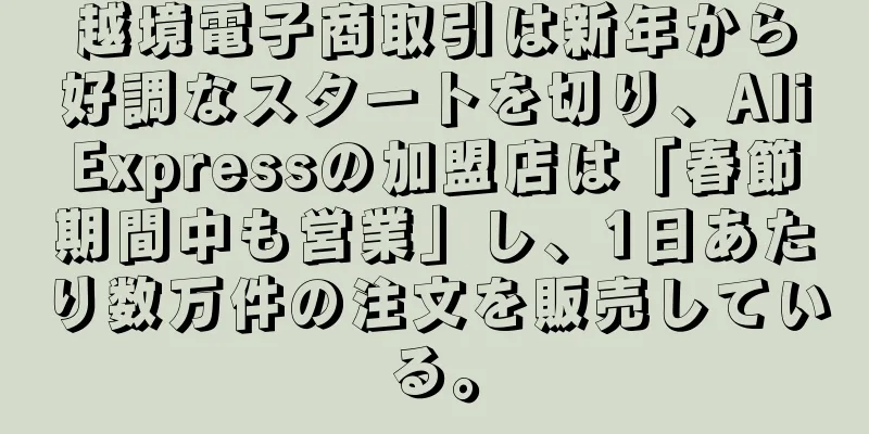 越境電子商取引は新年から好調なスタートを切り、AliExpressの加盟店は「春節期間中も営業」し、1日あたり数万件の注文を販売している。
