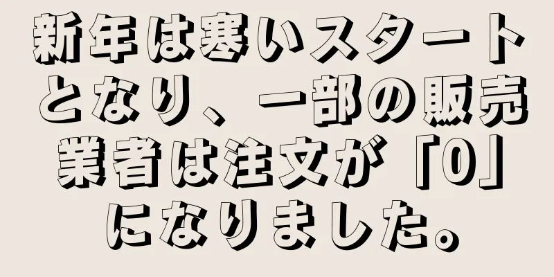 新年は寒いスタートとなり、一部の販売業者は注文が「0」になりました。