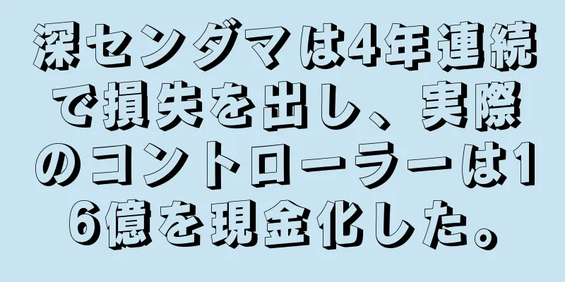 深センダマは4年連続で損失を出し、実際のコントローラーは16億を現金化した。