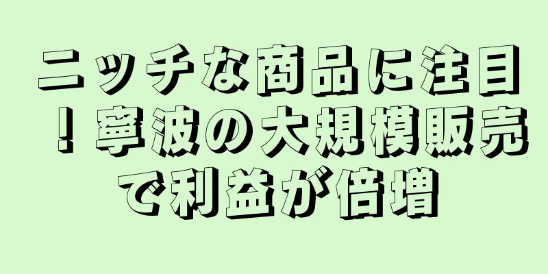 ニッチな商品に注目！寧波の大規模販売で利益が倍増