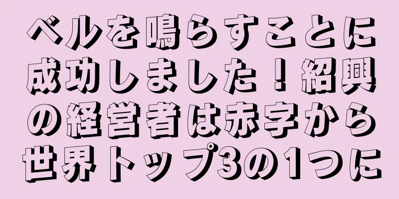 ベルを鳴らすことに成功しました！紹興の経営者は赤字から世界トップ3の1つに