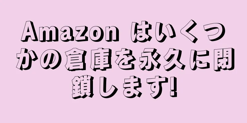 Amazon はいくつかの倉庫を永久に閉鎖します!