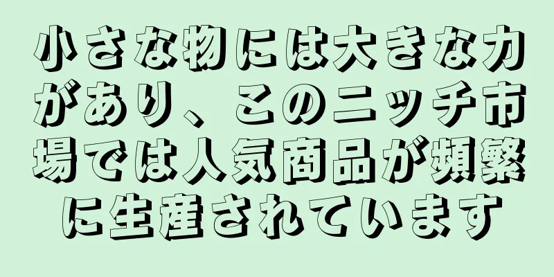 小さな物には大きな力があり、このニッチ市場では人気商品が頻繁に生産されています