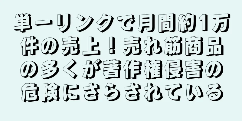 単一リンクで月間約1万件の売上！売れ筋商品の多くが著作権侵害の危険にさらされている