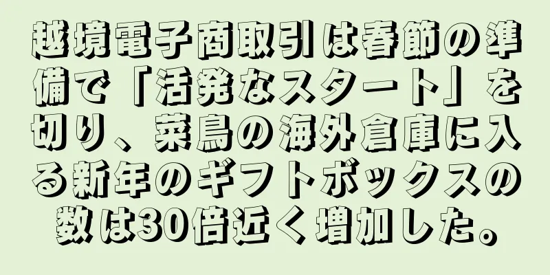 越境電子商取引は春節の準備で「活発なスタート」を切り、菜鳥の海外倉庫に入る新年のギフトボックスの数は30倍近く増加した。