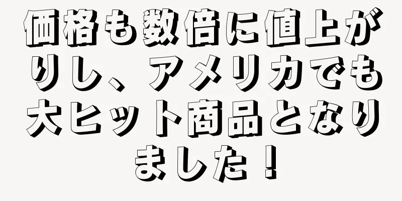 価格も数倍に値上がりし、アメリカでも大ヒット商品となりました！