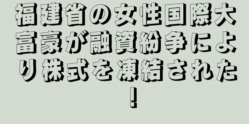 福建省の女性国際大富豪が融資紛争により株式を凍結された！