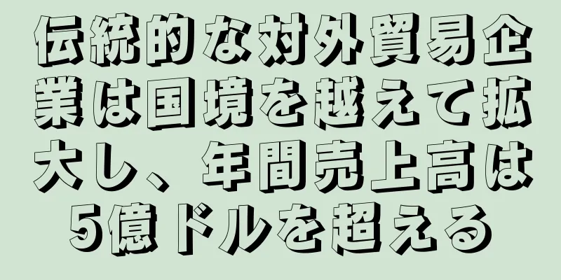 伝統的な対外貿易企業は国境を越えて拡大し、年間売上高は5億ドルを超える