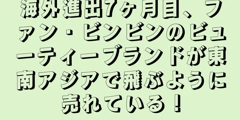 海外進出7ヶ月目、ファン・ビンビンのビューティーブランドが東南アジアで飛ぶように売れている！
