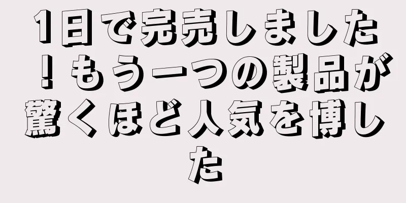 1日で完売しました！もう一つの製品が驚くほど人気を博した
