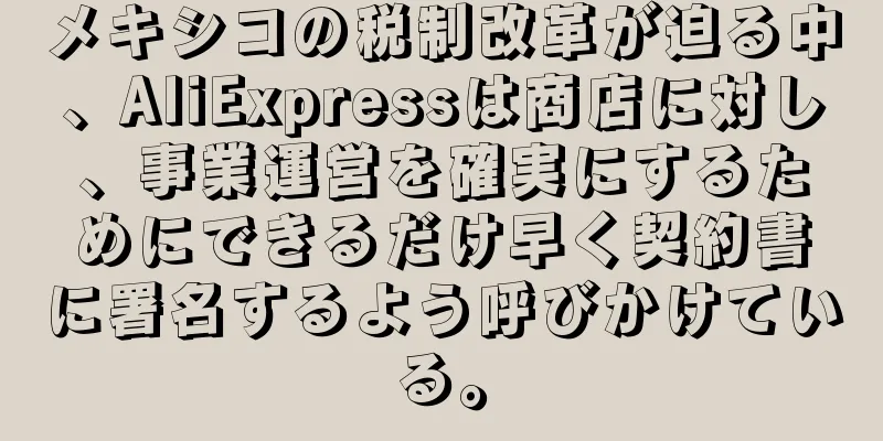 メキシコの税制改革が迫る中、AliExpressは商店に対し、事業運営を確実にするためにできるだけ早く契約書に署名するよう呼びかけている。