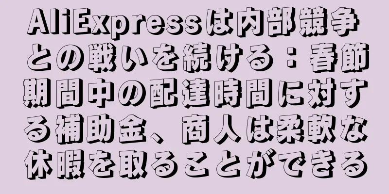 AliExpressは内部競争との戦いを続ける：春節期間中の配達時間に対する補助金、商人は柔軟な休暇を取ることができる